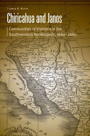 Chiricahua and Janos: Communities of Violence in the Southwestern Borderlands, 1680-1880 de Lance R. Blyth