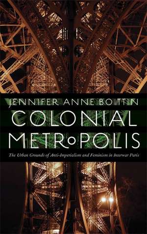 Colonial Metropolis: The Urban Grounds of Anti-Imperialism and Feminism in Interwar Paris de Jennifer Anne Boittin