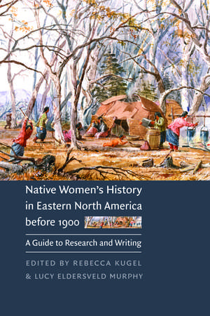 Native Women's History in Eastern North America before 1900: A Guide to Research and Writing de Rebecca Kugel