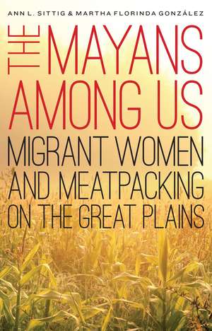 The Mayans Among Us: Migrant Women and Meatpacking on the Great Plains de Ann L. Sittig