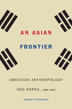 An Asian Frontier: American Anthropology and Korea, 1882–1945 de Robert Oppenheim