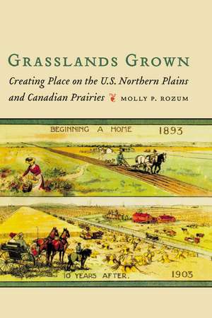 Grasslands Grown: Creating Place on the U.S. Northern Plains and Canadian Prairies de Molly P. Rozum