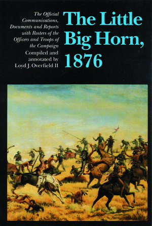 The Little Big Horn, 1876: The Official Communications, Documents and Reports de Loyd J. Overfield II