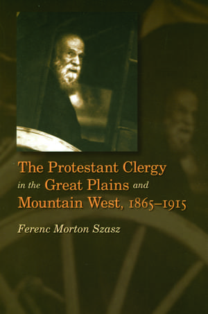 The Protestant Clergy in the Great Plains and Mountain West, 1865-1915 de Ferenc Morton Szasz