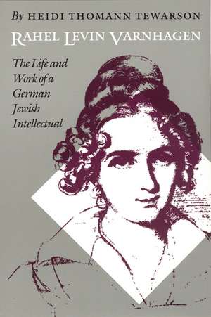 Rahel Levin Varnhagen: The Life and Work of a German Jewish Intellectual de Heidi Thomann Tewarson