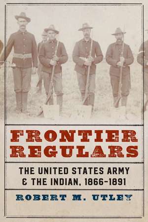 Frontier Regulars: The United States Army and the Indian, 1866-1891 de Robert M. Utley