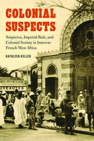 Colonial Suspects: Suspicion, Imperial Rule, and Colonial Society in Interwar French West Africa de Kathleen Keller