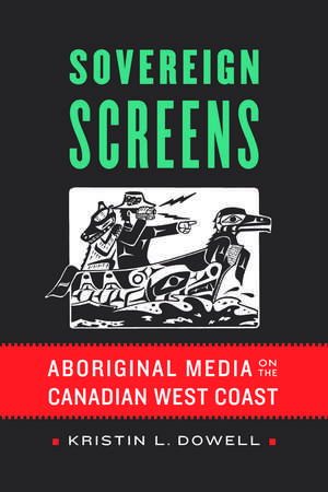 Sovereign Screens: Aboriginal Media on the Canadian West Coast de Kristin L. Dowell