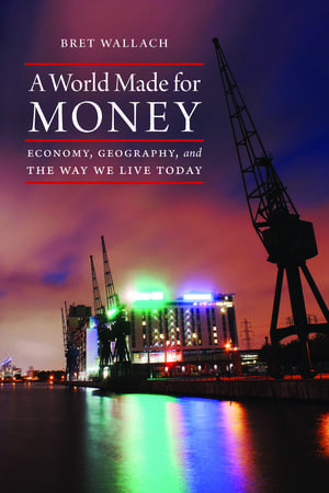 A World Made for Money: Economy, Geography, and the Way We Live Today de Bret Wallach