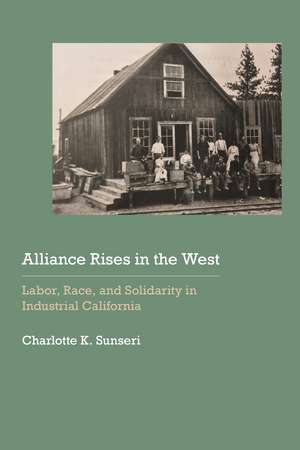 Alliance Rises in the West: Labor, Race, and Solidarity in Industrial California de Charlotte K. Sunseri