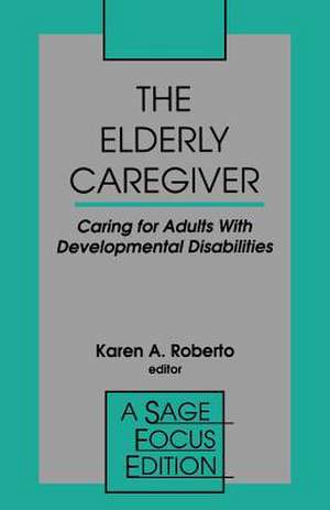 The Elderly Caregiver: Caring for Adults with Developmental Disabilities de Karen A. Roberto