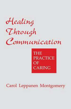 Healing Through Communication: The Practice of Caring de Carol Leppanen Montgomery