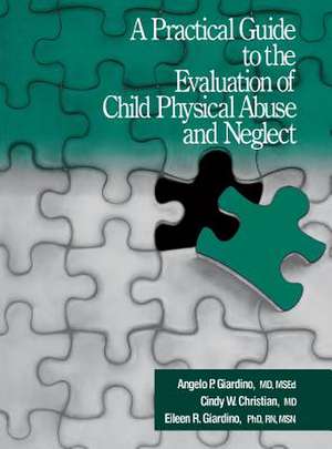 A Practical Guide to the Evaluation of Child Physical Abuse and Neglect de Angelo P. Giardino