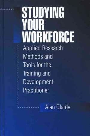 Studying Your Workforce: Applied Research Methods and Tools for the Training and Development Practitioner de Alan Clardy