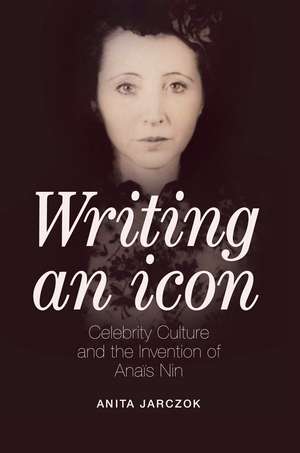 Writing an Icon: Celebrity Culture and the Invention of Anaïs Nin de Anita Jarczok