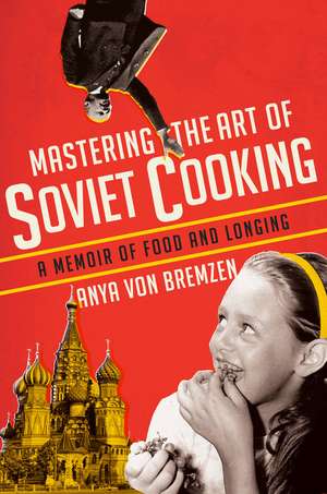 Mastering the Art of Soviet Cooking: A Memoir of Food and Longing de Anya Von Bremzen