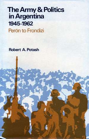 The Army and Politics in Argentina, 1945-1962: Peron to Frondizi de Robert Potash