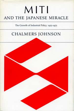 MITI and the Japanese Miracle: The Growth of Industrial Policy, 1925-1975 de Chalmers Johnson