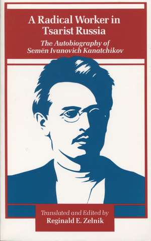 A Radical Worker in Tsarist Russia: The Autobiography of Semen Ivanovich Kanatchikov de Reginald Zelnik