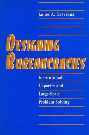 Designing Bureaucracies: Institutional Capacity and Large-Scale Problem Solving de James Desveaux