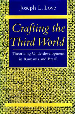 Crafting the Third World: Theorizing Underdevelopment in Rumania and Brazil de Joseph Love