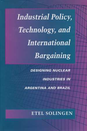 Industrial Policy, Technology, and International Bargaining: Designing Nuclear Industries in Argentina and Brazil de Etel Solingen