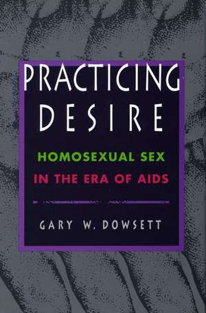 Practicing Desire: Homosexual Sex in the Era of AIDS de Gary Dowsett