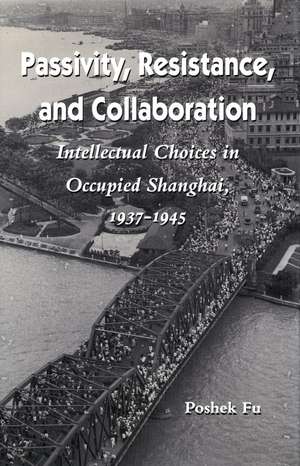 Passivity, Resistance, and Collaboration: Intellectual Choices in Occupied Shanghai, 1937-1945 de Poshek Fu