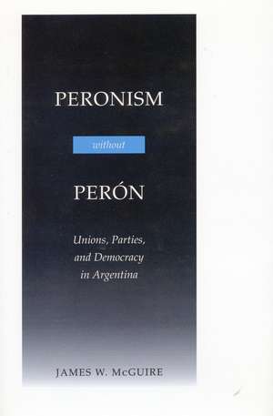 Peronism Without Peron: Unions, Parties, and Democracy in Argentina de James W. McGuire