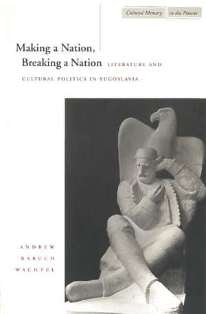 Making a Nation, Breaking a Nation: Literature and Cultural Politics in Yugoslavia de Andrew Wachtel