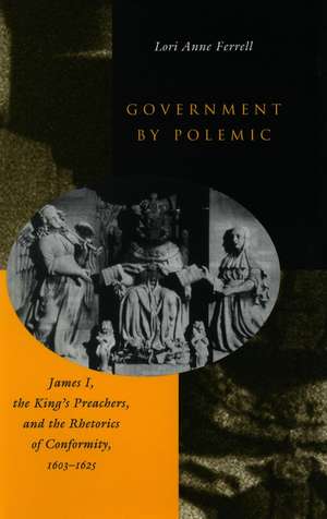 Government by Polemic: James I, the King’s Preachers, and the Rhetorics of Conformity, 1603-1625 de Lori Ferrell