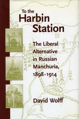 To the Harbin Station: The Liberal Alternative in Russian Manchuria, 1898-1914 de David Wolff