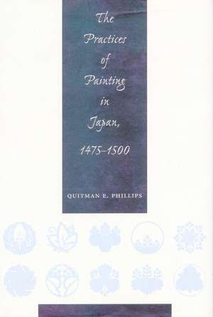 The Practices of Painting in Japan, 1475-1500 de Quitman Phillips