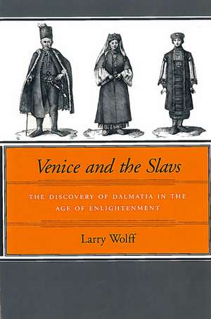 Venice and the Slavs: The Discovery of Dalmatia in the Age of Enlightenment de Larry Wolff