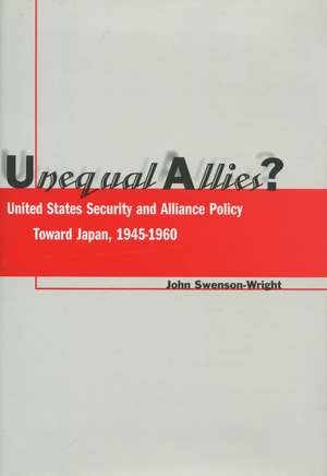 Unequal Allies?: United States Security and Alliance Policy Toward Japan, 1945-1960 de John Swenson-Wright