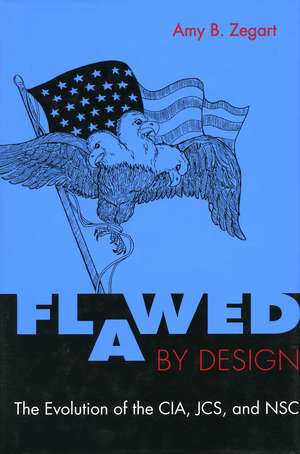 Flawed by Design: The Evolution of the CIA, JCS, and NSC de Amy Zegart