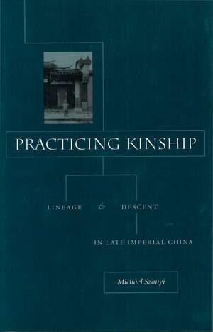 Practicing Kinship: Lineage and Descent in Late Imperial China de Michael Szonyi