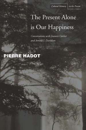 The Present Alone is Our Happiness: Conversations with Jeannie Carlier and Arnold I. Davidson de Pierre Hadot