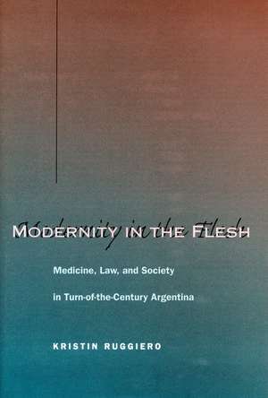 Modernity in the Flesh: Medicine, Law, and Society in Turn-of-the-Century Argentina de Kristin Ruggiero