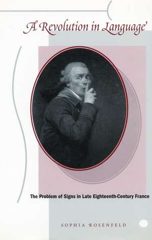 A Revolution in Language: The Problem of Signs in Late Eighteenth-Century France de Sophia Rosenfeld