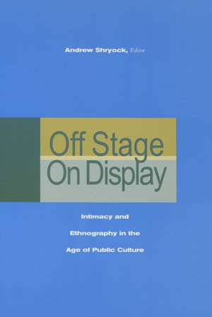 Off Stage/On Display: Intimacy and Ethnography in the Age of Public Culture de Andrew Shryock