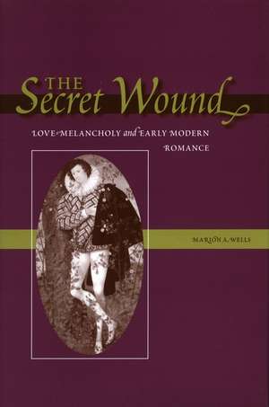 The Secret Wound: Love-Melancholy and Early Modern Romance de Marion Wells