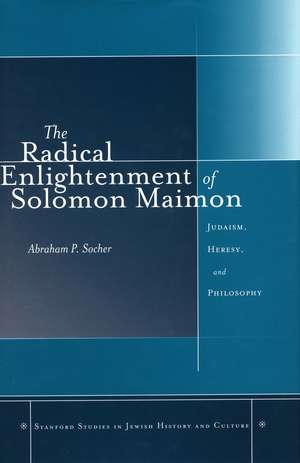 The Radical Enlightenment of Solomon Maimon: Judaism, Heresy, and Philosophy de Abraham Socher