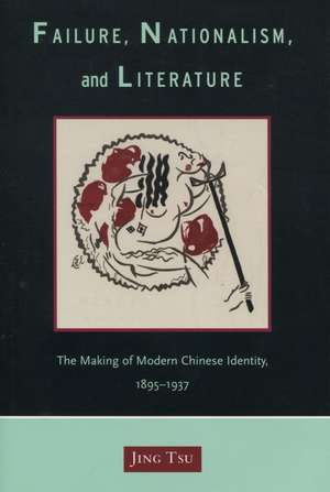 Failure, Nationalism, and Literature: The Making of Modern Chinese Identity, 1895-1937 de Jing Tsu