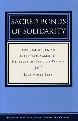 Sacred Bonds of Solidarity: The Rise of Jewish Internationalism in Nineteenth-Century France de Lisa Leff