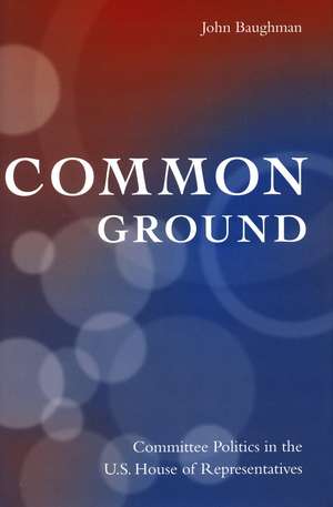 Common Ground: Committee Politics in the U.S. House of Representatives de John Baughman