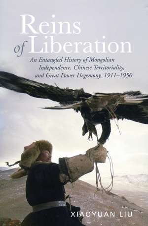 Reins of Liberation: An Entangled History of Mongolian Independence, Chinese Territoriality, and Great Power Hegemony, 1911-1950 de Xiaoyuan Liu