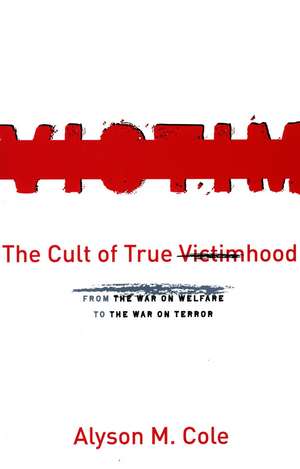 The Cult of True Victimhood: From the War on Welfare to the War on Terror de Alyson Cole