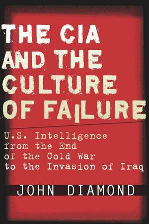 The CIA and the Culture of Failure: U.S. Intelligence from the End of the Cold War to the Invasion of Iraq de John Diamond