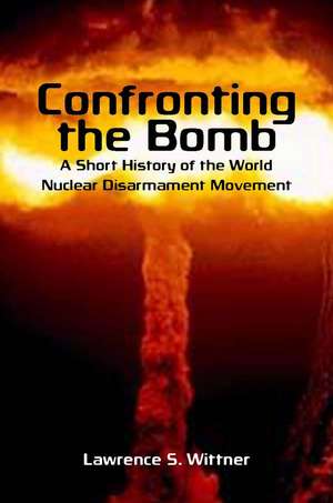 Confronting the Bomb: A Short History of the World Nuclear Disarmament Movement de Lawrence Wittner